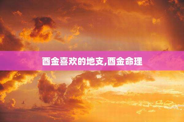 酉金喜欢的地支,酉金命理