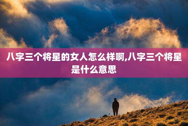 八字三个将星的女人怎么样啊,八字三个将星是什么意思