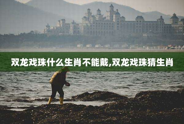双龙戏珠什么生肖不能戴,双龙戏珠猜生肖