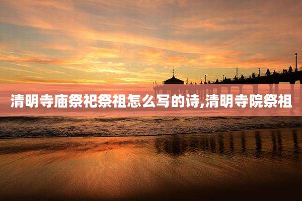 清明寺庙祭祀祭祖怎么写的诗,清明寺院祭祖