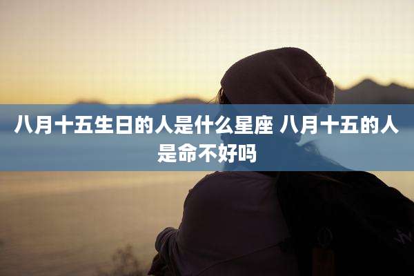 八月十五生日的人是什么星座 八月十五的人是命不好吗