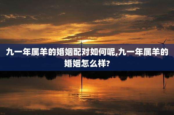 九一年属羊的婚姻配对如何呢,九一年属羊的婚姻怎么样?