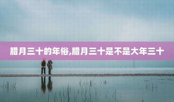 腊月三十的年俗,腊月三十是不是大年三十