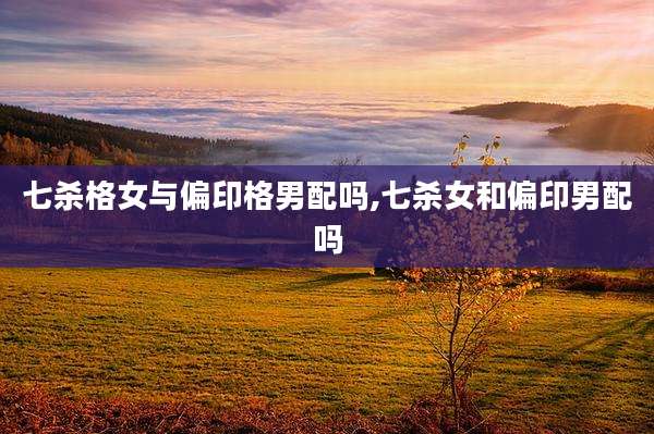 七杀格女与偏印格男配吗,七杀女和偏印男配吗
