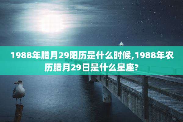 1988年腊月29阳历是什么时候,1988年农历腊月29日是什么星座?