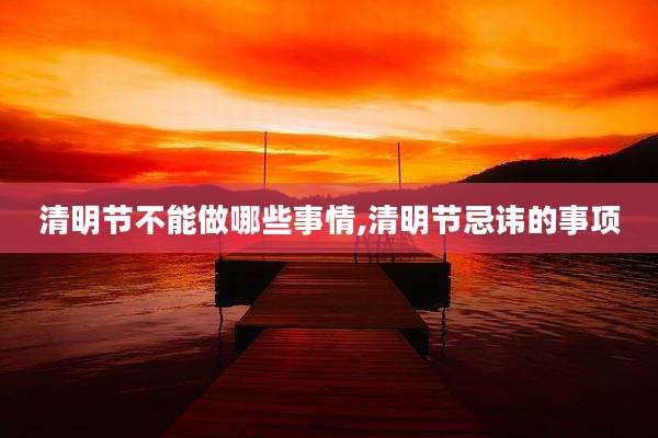 清明节不能做哪些事情,清明节忌讳的事项