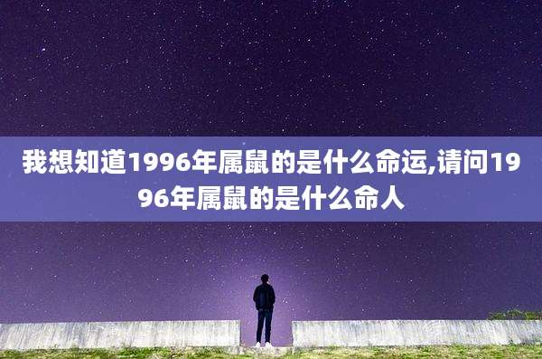 我想知道1996年属鼠的是什么命运,请问1996年属鼠的是什么命人