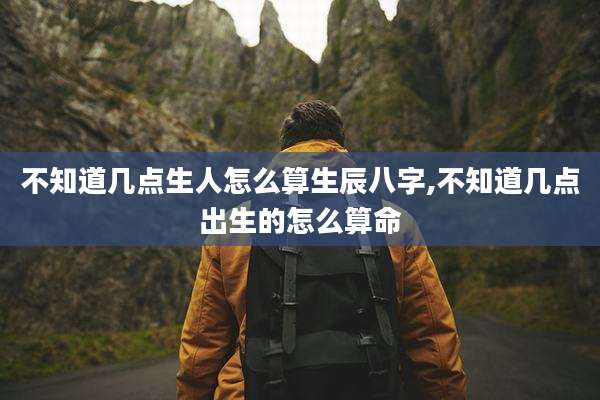 不知道几点生人怎么算生辰八字,不知道几点出生的怎么算命
