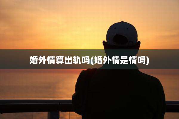 婚外情算出轨吗(婚外情是情吗)