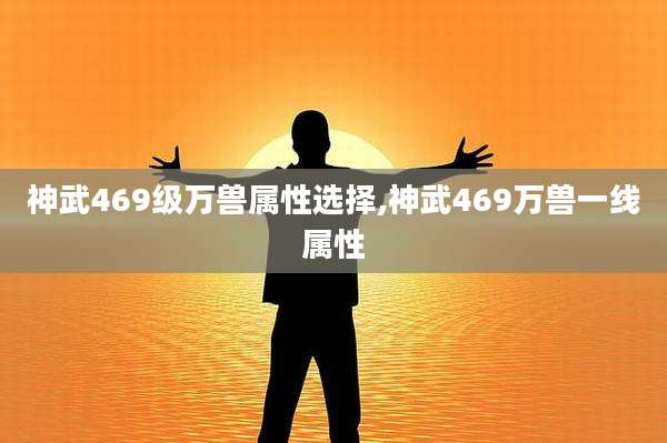 神武469级万兽属性选择,神武469万兽一线属性