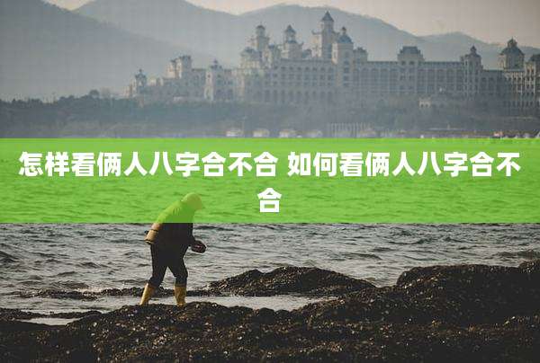 怎样看俩人八字合不合 如何看俩人八字合不合
