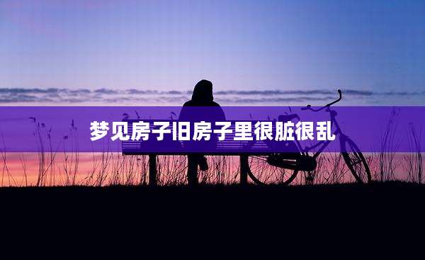 梦见房子旧房子里很脏很乱