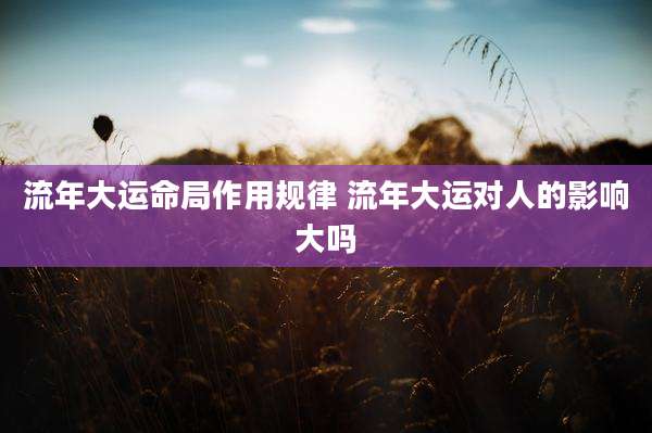 流年大运命局作用规律 流年大运对人的影响大吗