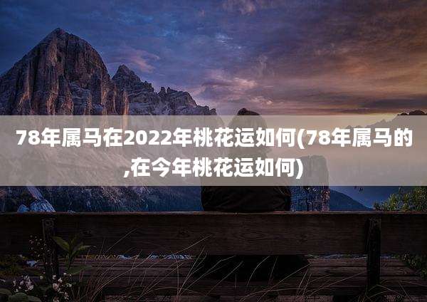 78年属马在2022年桃花运如何(78年属马的,在今年桃花运如何)