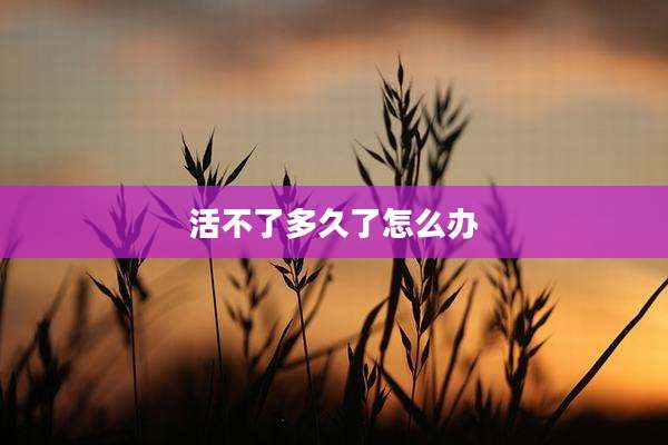 活不了多久了怎么办