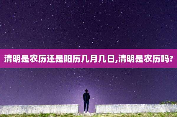 清明是农历还是阳历几月几日,清明是农历吗?