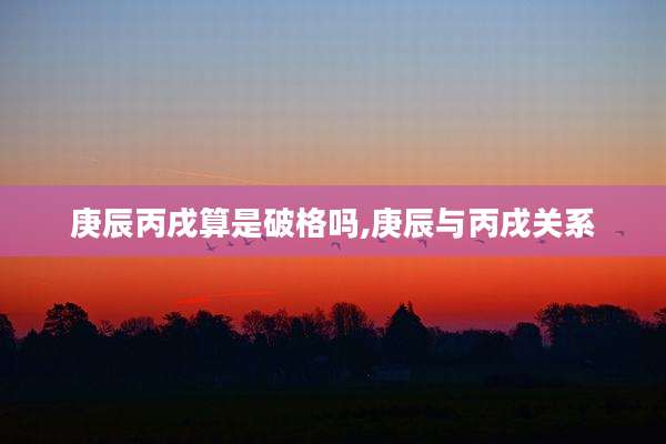 庚辰丙戌算是破格吗,庚辰与丙戌关系