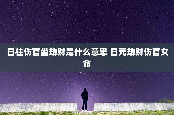 日柱伤官坐劫财是什么意思 日元劫财伤官女命
