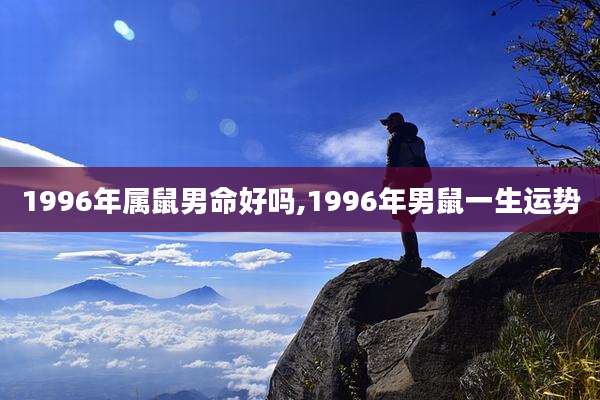 1996年属鼠男命好吗,1996年男鼠一生运势