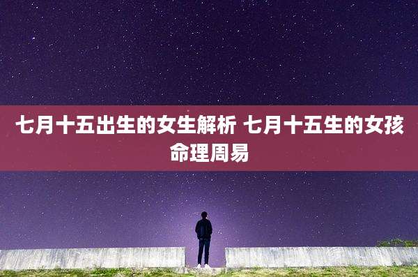 七月十五出生的女生解析 七月十五生的女孩命理周易