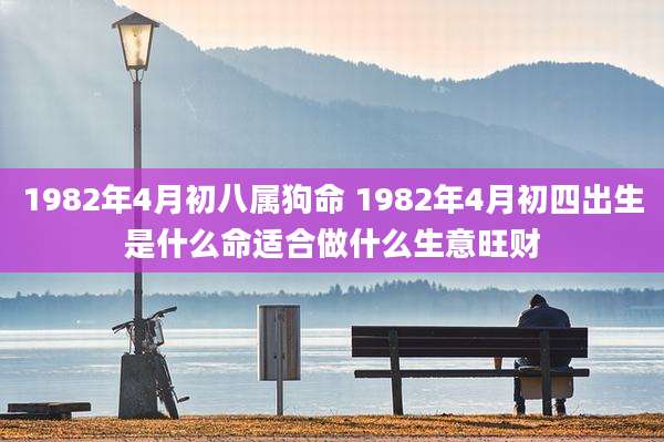 1982年4月初八属狗命 1982年4月初四出生是什么命适合做什么生意旺财