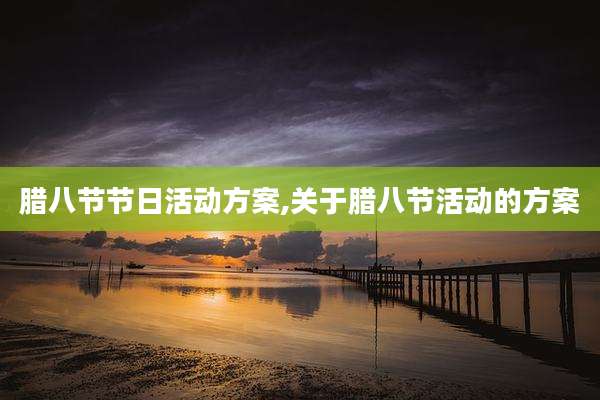 腊八节节日活动方案,关于腊八节活动的方案