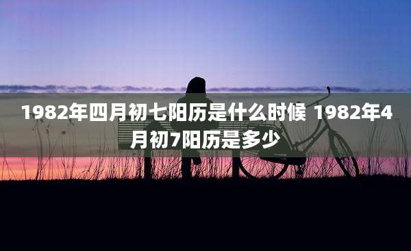 1982年四月初七阳历是什么时候 1982年4月初7阳历是多少