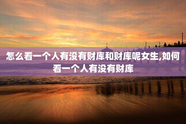 怎么看一个人有没有财库和财库呢女生,如何看一个人有没有财库