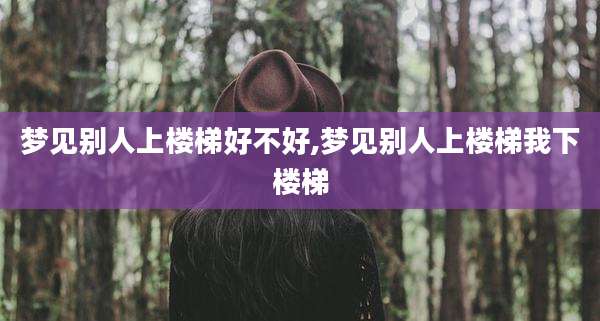 梦见别人上楼梯好不好,梦见别人上楼梯我下楼梯