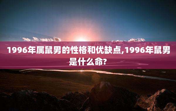 1996年属鼠男的性格和优缺点,1996年鼠男是什么命?