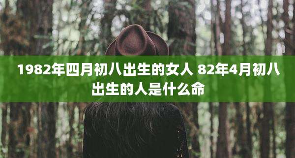 1982年四月初八出生的女人 82年4月初八出生的人是什么命