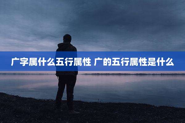 广字属什么五行属性 广的五行属性是什么