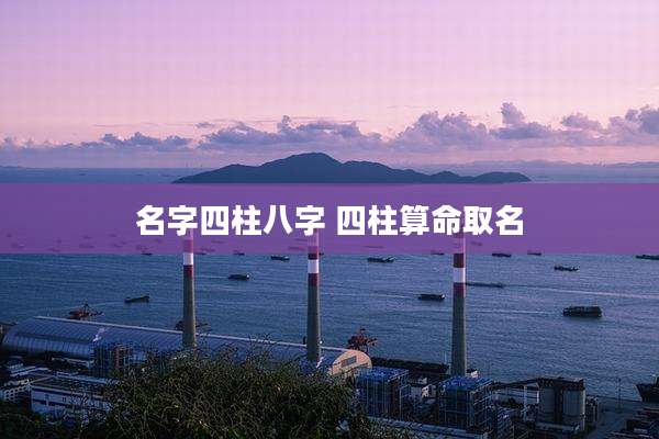 名字四柱八字 四柱算命取名