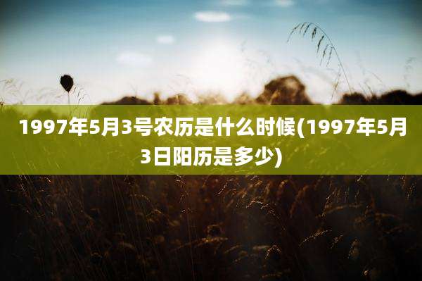 1997年5月3号农历是什么时候(1997年5月3日阳历是多少)