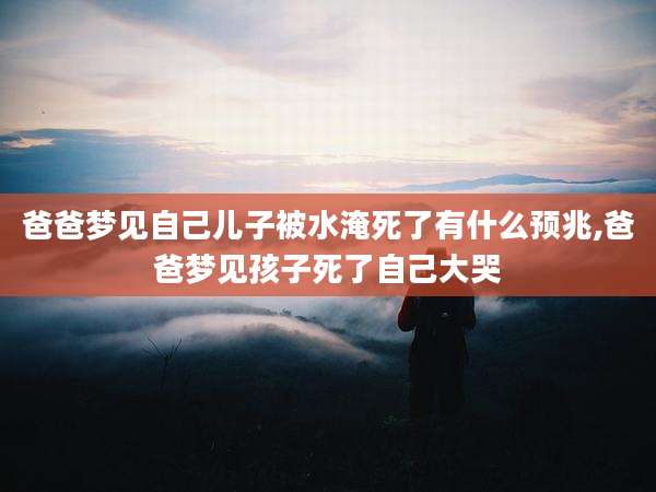 爸爸梦见自己儿子被水淹死了有什么预兆,爸爸梦见孩子死了自己大哭
