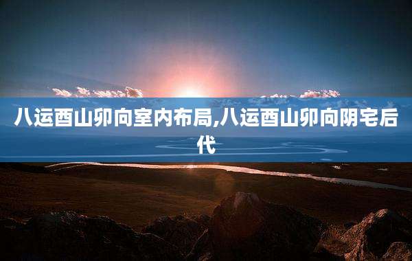 八运酉山卯向室内布局,八运酉山卯向阴宅后代