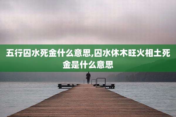 五行囚水死金什么意思,囚水休木旺火相土死金是什么意思