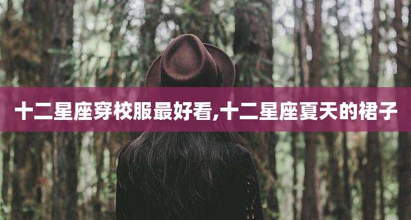 十二星座穿校服最好看,十二星座夏天的裙子