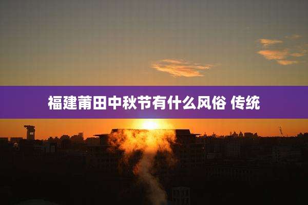 福建莆田中秋节有什么风俗 传统