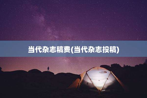 当代杂志稿费(当代杂志投稿)