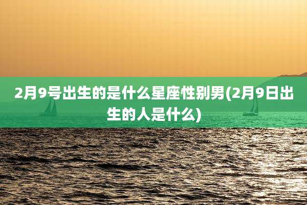 2月9号出生的是什么星座性别男(2月9日出生的人是什么)
