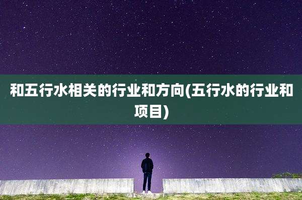 和五行水相关的行业和方向(五行水的行业和项目)