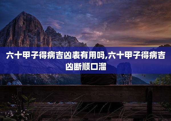 六十甲子得病吉凶表有用吗,六十甲子得病吉凶断顺口溜
