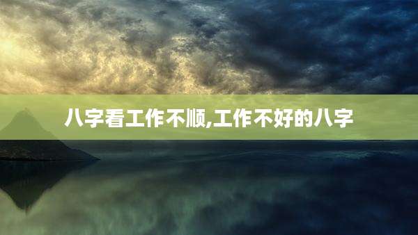 八字看工作不顺,工作不好的八字