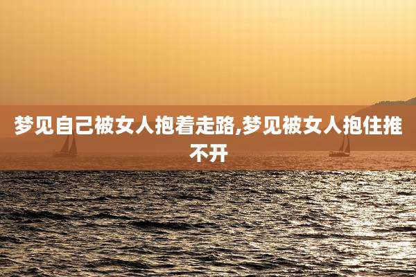 梦见自己被女人抱着走路,梦见被女人抱住推不开