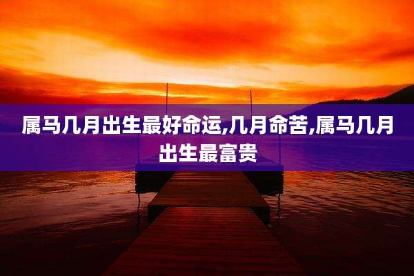 属马几月出生最好命运,几月命苦,属马几月出生最富贵