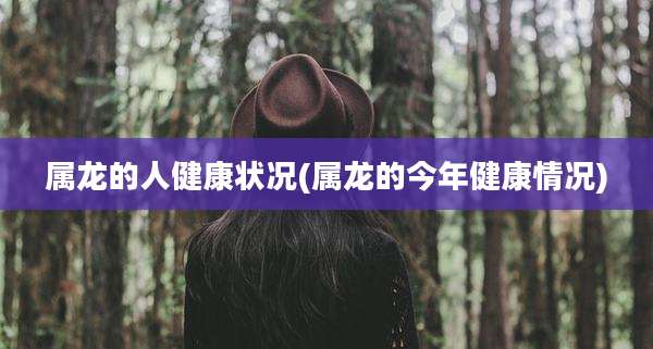 属龙的人健康状况(属龙的今年健康情况)