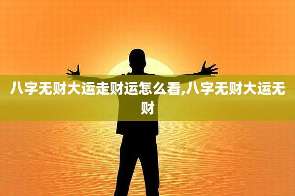 八字无财大运走财运怎么看,八字无财大运无财