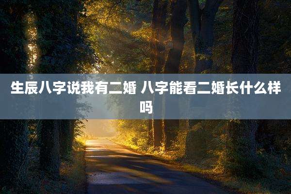 生辰八字说我有二婚 八字能看二婚长什么样吗