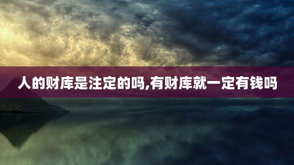 人的财库是注定的吗,有财库就一定有钱吗